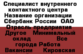 Специалист внутреннего контактного центра › Название организации ­ Сбербанк России, ОАО › Отрасль предприятия ­ Другое › Минимальный оклад ­ 18 500 - Все города Работа » Вакансии   . Кировская обл.,Захарищево п.